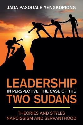 Leadership in Perspective: The Case of the Two Sudans: Theories and Styles Narcissism and Servanthood - Jada Pasquale Yengkopiong - cover