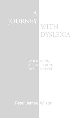 A Journey with Dyslexia: Alienation, Assimilation, Acclimation - Peter James Wilson - cover