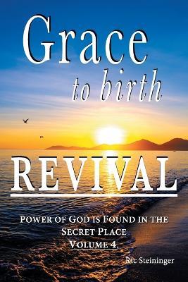 GRACE to birth REVIVAL: Power of God Is Found in the Secret Place - Ric Steininger - cover