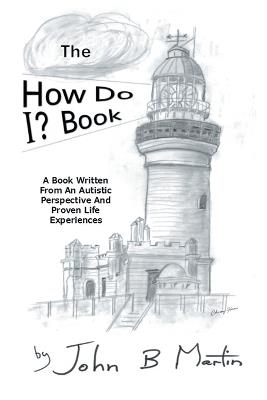 The How Do I ? Book: A Book Written From An Autistic Perspective And Proven Life Experiences - John B Martin - cover