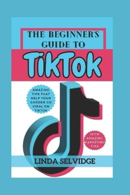 The Beginner's Guide to TikTok: From Setting Up Your Account to Going Viral - Linda Selvidge - cover