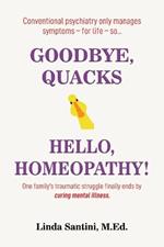 Goodbye, Quacks?Hello, Homeopathy!: One family's traumatic struggle finally ends by curing mental illness.