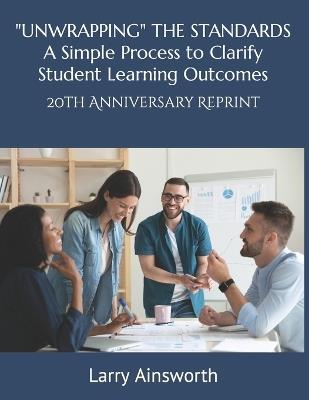 "UNWRAPPING" THE STANDARDS A Simply Process to Clarify Student Learning Outcomes: 20th Anniversary Reprint - Larry Ainsworth - cover