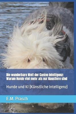 Die wunderbare Welt der Canine Intelligenz: Warum Hunde viel mehr als nur Haustiere sind: Hunde und KI (Künstliche Intelligenz) - E M Prasch - cover