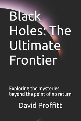 Black Holes: The Ultimate Frontier: Exploring the mysteries beyond the point of no return - David Proffitt - cover