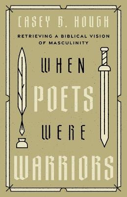 When Poets Were Warriors: Retrieving a Biblical Vision of Masculinity - Casey B Hough - cover