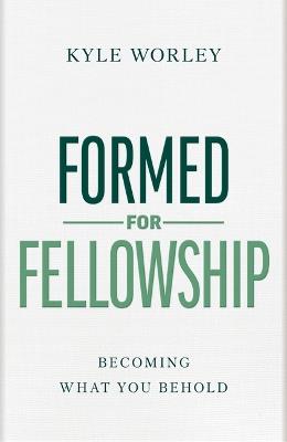 Formed for Fellowship: Becoming What You Behold - Kyle Worley - cover