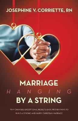 Marriage Hanging By A String: Tiny Changes, Exceptional Results: Easy, Proven Ways to Build a Strong and Happy Christian Marriage - Josephine V Corriette - cover