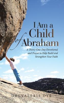 I Am a Child of Abraham: A Thirty-One-Day Devotional and Prayer to Help Build and Strengthen Your Faith - Valerie Dye - cover