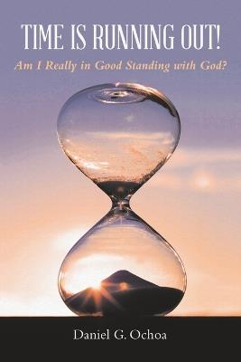 Time Is Running Out!: Am I Really in Good Standing with God? - Daniel G Ochoa - cover
