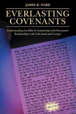 Everlasting Covenants: Understanding the Bible by Examining God's Permanent Relationships with Individuals and Groups - James R Ward - cover