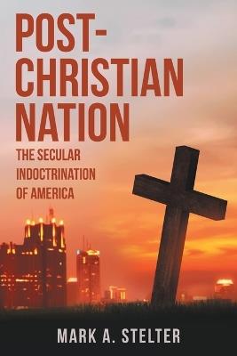 Post-Christian Nation: The Secular Indoctrination of America - Mark A Stelter - cover