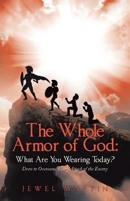 The Whole Armor of God: What Are You Wearing Today?: Dress to Overcome Every Attack of the Enemy - Jewel Martin - cover