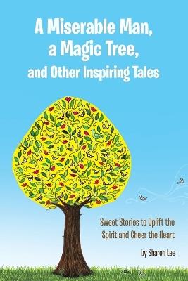 A Miserable Man, a Magic Tree, and Other Inspiring Tales: Sweet Stories to Uplift the Spirit and Cheer the Heart - Sharon Lee - cover