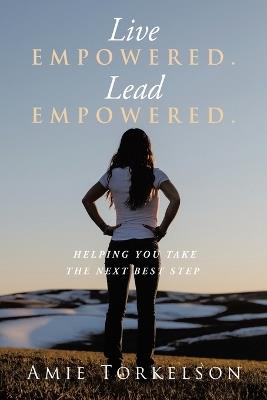 Live Empowered. Lead Empowered.: Helping You Take the Next Best Step - Amie Torkelson - cover