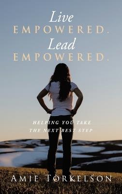 Live Empowered. Lead Empowered.: Helping You Take the Next Best Step - Amie Torkelson - cover