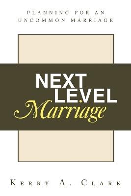 Next Level Marriage: Planning For An Uncommon Marriage - Kerry A Clark - cover