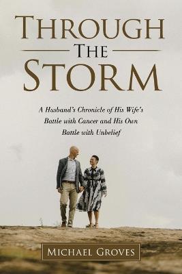 Through The Storm: A Husband's Chronicle of His Wife's Battle with Cancer and His Own Battle with Unbelief - Michael Groves - cover