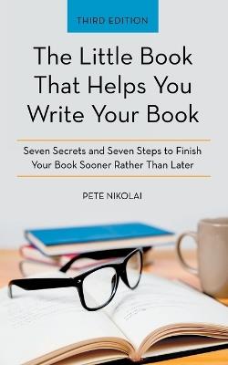 The Little Book That Helps You Write Your Book: Seven Secrets and Seven Steps to Finish Your Book Sooner Rather Than Later - Pete Nikolai - cover