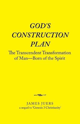 God's Construction Plan: The Transcendent Transformation of Man-Born of the Spirit - James Juers - cover