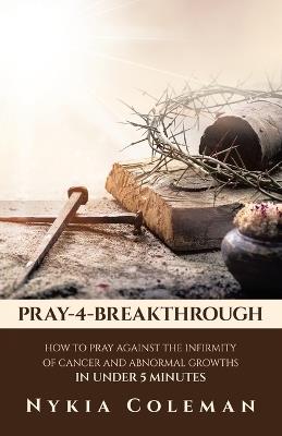Pray-4-Breakthrough: How to Pray Against the Infirmity of Cancer and Abnormal Growths in Under 5 Minutes - Nykia Coleman - cover