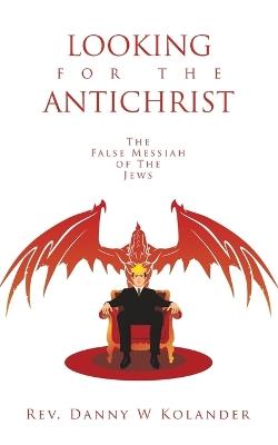 Looking for the Antichrist: The False Messiah of The Jews - Danny W Kolander - cover