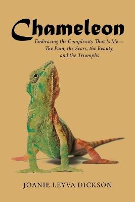 Chameleon: Embracing the Complexity That Is Me-The Pain, the Scars, the Beauty, and the Triumphs - Joanie Leyva Dickson - cover