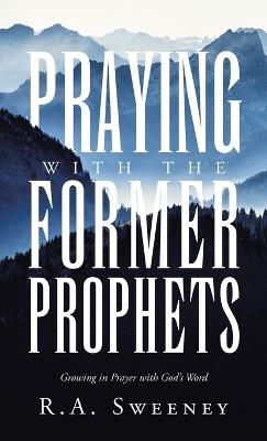 Praying with the Former Prophets: Growing in Prayer with God's Word - R a Sweeney - cover