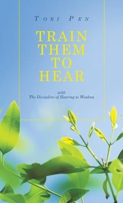 Train Them to Hear: with The Discipline of Hearing to Wisdom - Tori Pen - cover