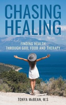 Chasing Healing: Finding health through God, Food and therapy - Tonya McBean M S - cover