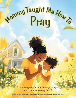 Mommy Taught Me How To Pray: Discovering God's love through, simple prayers, and Strong Faith! - Annalee Allen-Crawford,C Allen - cover
