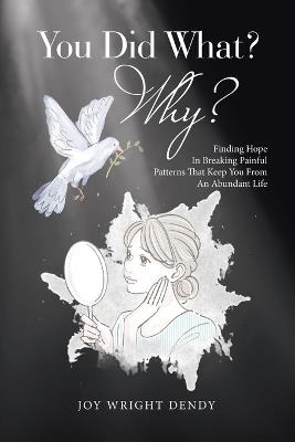 You Did What? Why?: Finding Hope In Breaking Painful Patterns That Keep You From An Abundant Life - Joy Wright Dendy - cover