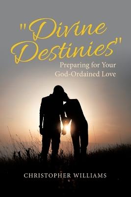 "Divine Destinies": Preparing for Your God-Ordained Love - Christopher Williams - cover