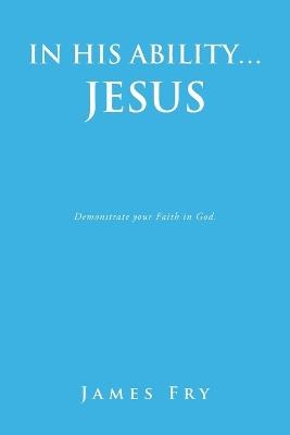 In His Ability... Jesus: Demonstrate your Faith in God. - James Fry - cover