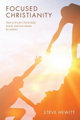 Focused Christianity: How to live for Christ daily, hourly and even minute by minute! - Steve Hewitt - cover