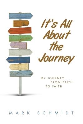 It's All About the Journey: My Journey from Faith to Faith - Mark Schmidt - cover