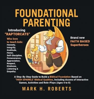 Foundational Parenting: A Step-By-Step Guide to Build a Biblical Foundation Based on Twelve Biblical Qualities, Including Respect, Honesty, Gratitude, Self-Discipline, and Responsibility (Ages 4 to 8) - Mark H Roberts - cover