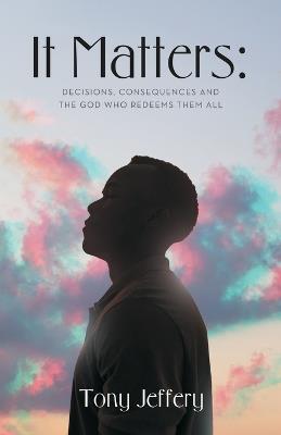 It Matters: Decisions, Consequences and the God who redeems the all - Tony Jeffery - cover