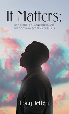 It Matters: Decisions, Consequences and the God who redeems the all - Tony Jeffery - cover