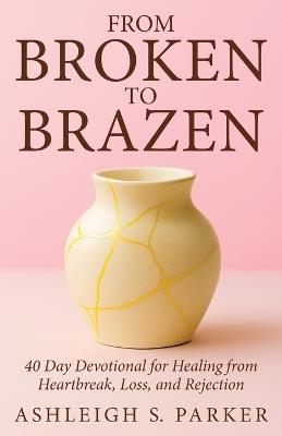 From Broken To Brazen: 40 Day Devotional for Healing from Heartbreak, Loss, and Rejection - Ashleigh S Parker - cover