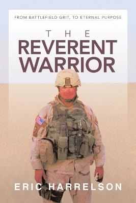 The Reverent Warrior: From battlefield grit, to eternal purpose - Eric Harrelson - cover