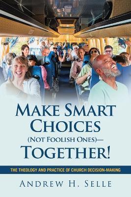 Make Smart Choices (Not Foolish Ones)-Together!: The Theology and Practice of Church Decision-Making - Andrew H Selle - cover