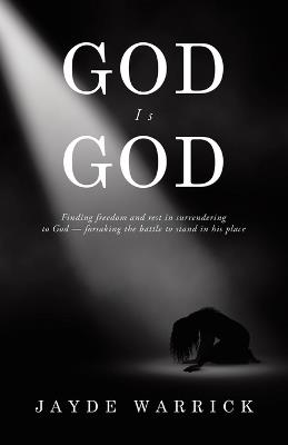 God Is God: Finding Freedom and rest in surrendering to God - forsaking the battle to stand in the place - Jayde Warrick - cover