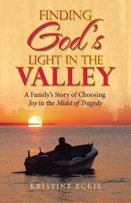 Finding God's Light in the Valley: A Family's Story of Choosing Joy in the Midst of Tragedy - Kristine Eckis - cover