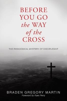 Before You Go the Way of the Cross: The Paradoxical Mystery of Discipleship - Braden Gregory Martin - cover