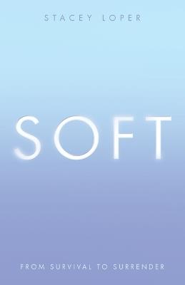Soft: From Survival to Surrender - Stacey Loper - cover