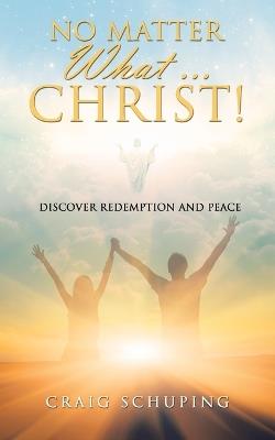 No Matter What ... Christ!: Discover Redemption and Peace - Craig Schuping - cover