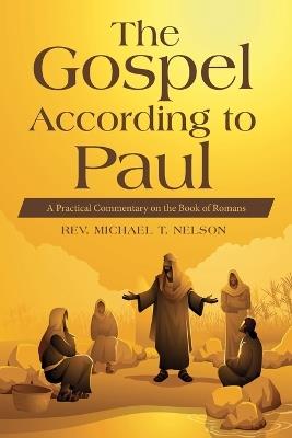 The Gospel According to Paul: A Practical Commentary on the Book of Romans - Michael T Nelson - cover