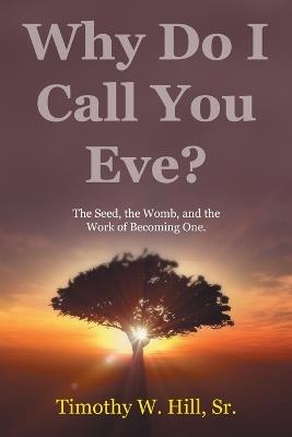 Why Do I Call You Eve?: The Seed, the Womb, and the Work of Becoming One. - Timothy W Hill - cover