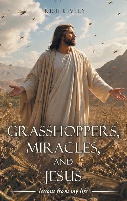 Grasshoppers, Miracles, and Jesus: lessons from my life - Irish Lively - cover